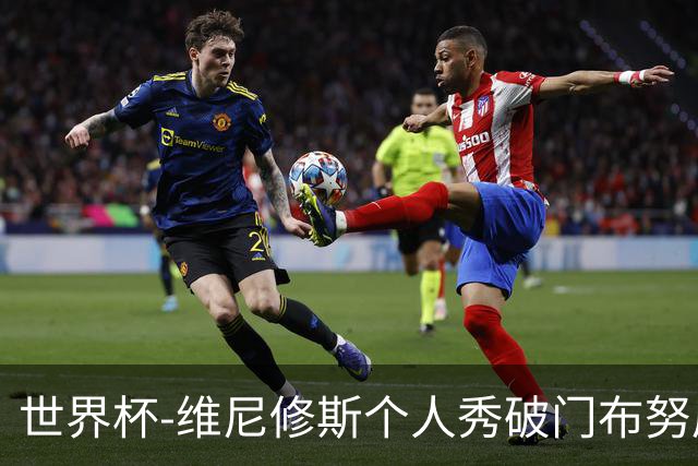 世界杯-维尼修斯个人秀破门布努屡救险 巴西1-1摩洛哥